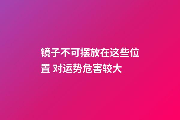 镜子不可摆放在这些位置 对运势危害较大